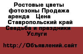 Ростовые цветы, фотозоны.Продажа, аренда › Цена ­ 1 000 - Ставропольский край Свадьба и праздники » Услуги   